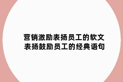 营销激励表扬员工的软文 表扬鼓励员工的经典语句